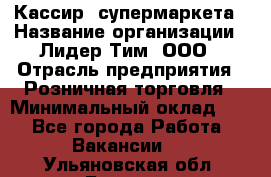 Кассир  супермаркета › Название организации ­ Лидер Тим, ООО › Отрасль предприятия ­ Розничная торговля › Минимальный оклад ­ 1 - Все города Работа » Вакансии   . Ульяновская обл.,Барыш г.